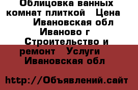 Облицовка ванных комнат плиткой › Цена ­ 500 - Ивановская обл., Иваново г. Строительство и ремонт » Услуги   . Ивановская обл.